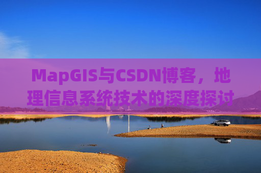 MapGIS与CSDN博客，地理信息系统技术的深度探讨